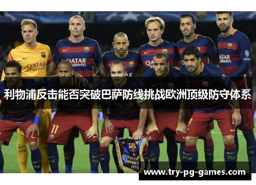 利物浦反击能否突破巴萨防线挑战欧洲顶级防守体系