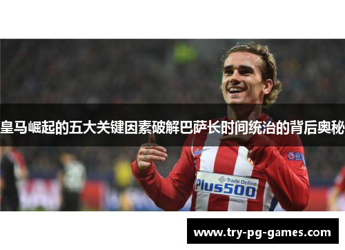 皇马崛起的五大关键因素破解巴萨长时间统治的背后奥秘