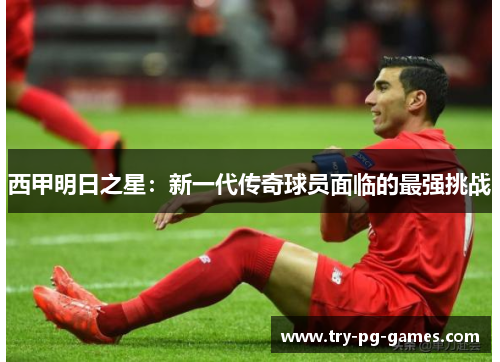 西甲明日之星：新一代传奇球员面临的最强挑战
