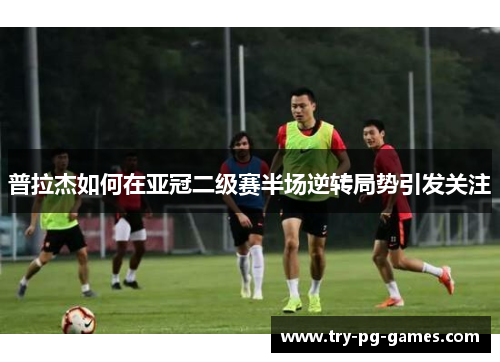普拉杰如何在亚冠二级赛半场逆转局势引发关注