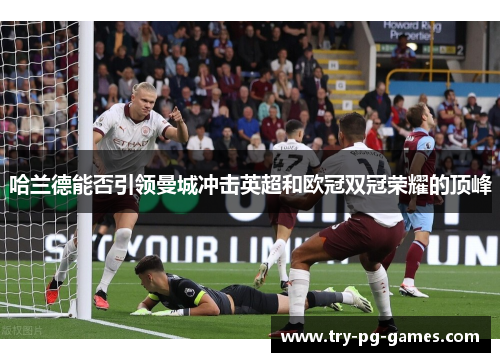哈兰德能否引领曼城冲击英超和欧冠双冠荣耀的顶峰