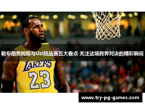 勒布朗詹姆斯与Uzi挑战赛五大看点 关注这场跨界对决的精彩瞬间