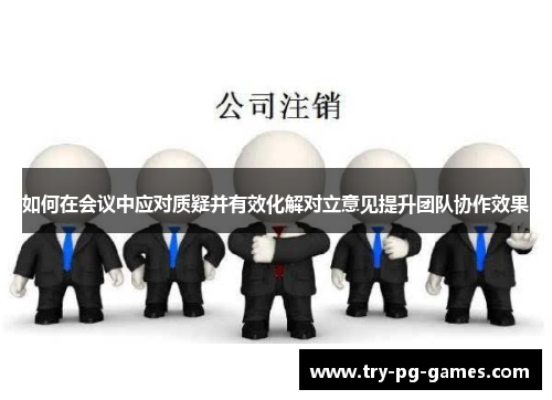 如何在会议中应对质疑并有效化解对立意见提升团队协作效果