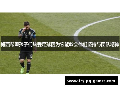 梅西希望孩子们热爱足球因为它能教会他们坚持与团队精神
