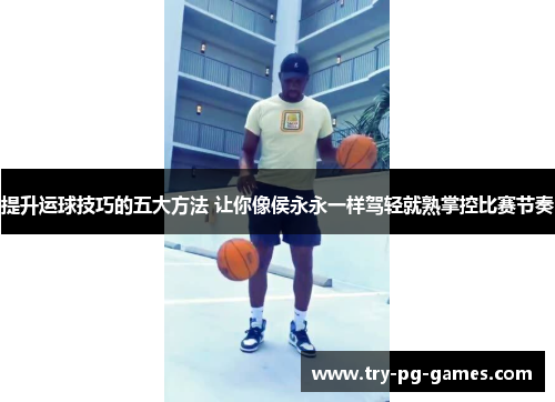 提升运球技巧的五大方法 让你像侯永永一样驾轻就熟掌控比赛节奏