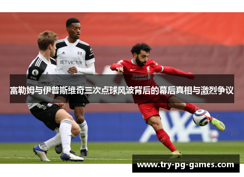 富勒姆与伊普斯维奇三次点球风波背后的幕后真相与激烈争议