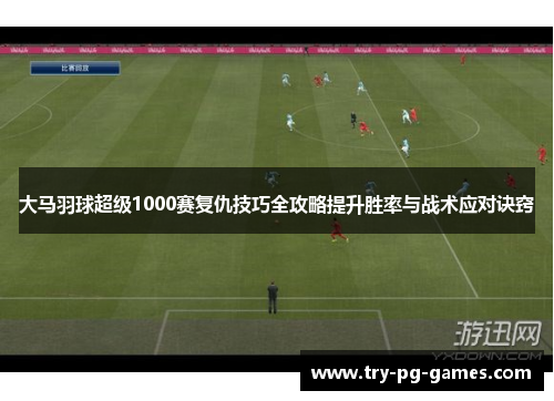 大马羽球超级1000赛复仇技巧全攻略提升胜率与战术应对诀窍