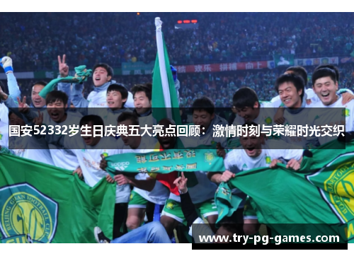 国安52332岁生日庆典五大亮点回顾：激情时刻与荣耀时光交织