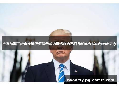吉索尔菲回应未接触任何俱乐部内幕透露自己目前的转会状态与未来计划