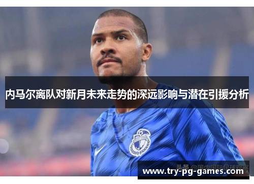 内马尔离队对新月未来走势的深远影响与潜在引援分析