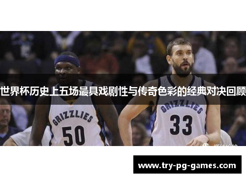 世界杯历史上五场最具戏剧性与传奇色彩的经典对决回顾