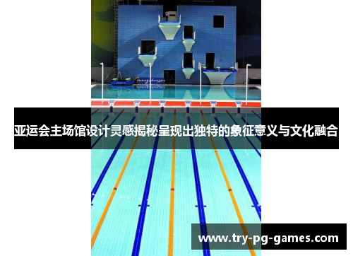 亚运会主场馆设计灵感揭秘呈现出独特的象征意义与文化融合