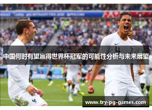 中国何时有望赢得世界杯冠军的可能性分析与未来展望