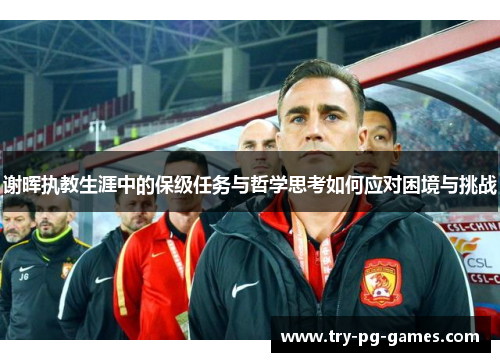 谢晖执教生涯中的保级任务与哲学思考如何应对困境与挑战
