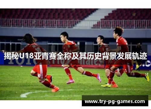 揭秘U18亚青赛全称及其历史背景发展轨迹