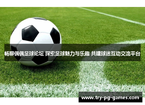 畅聊偶偶足球论坛 探索足球魅力与乐趣 共建球迷互动交流平台