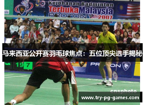 马来西亚公开赛羽毛球焦点：五位顶尖选手揭秘