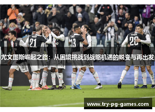 尤文图斯崛起之路：从困境挑战到战略机遇的蜕变与再出发