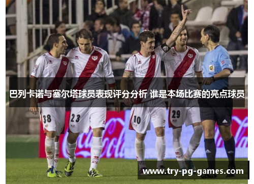巴列卡诺与塞尔塔球员表现评分分析 谁是本场比赛的亮点球员 巴列卡诺与塞尔塔球员表现评分分析 谁是本场比赛的亮点球员