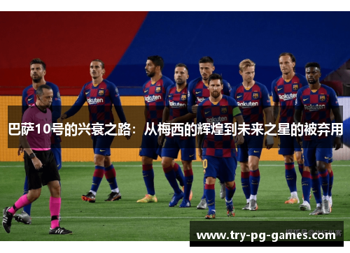 巴萨10号的兴衰之路:从梅西的辉煌到未来之星的被弃用 巴萨10号的兴衰之路:从梅西的辉煌到未来之星的被弃用