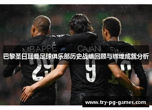 巴黎圣日耳曼足球俱乐部历史战绩回顾与辉煌成就分析