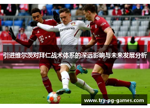 引进维尔茨对拜仁战术体系的深远影响与未来发展分析 引进维尔茨对拜仁战术体系的深远影响与未来发展分析