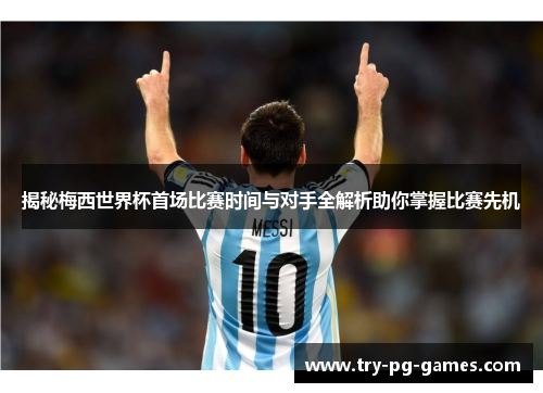 揭秘梅西世界杯首场比赛时间与对手全解析助你掌握比赛先机