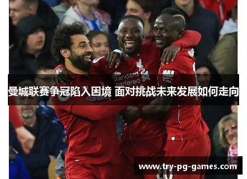 曼城联赛争冠陷入困境 面对挑战未来发展如何走向