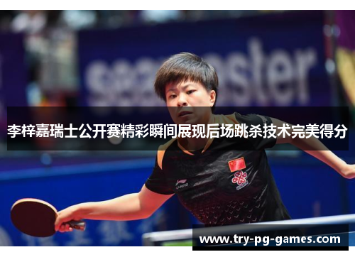 李梓嘉瑞士公开赛精彩瞬间展现后场跳杀技术完美得分