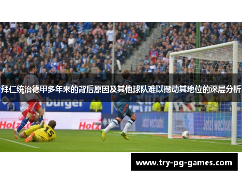 拜仁统治德甲多年来的背后原因及其他球队难以撼动其地位的深层分析