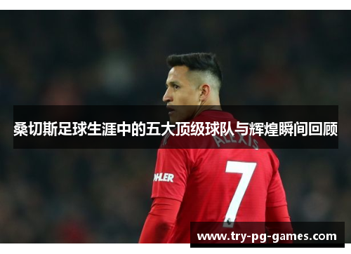 桑切斯足球生涯中的五大顶级球队与辉煌瞬间回顾