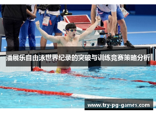 潘展乐自由泳世界纪录的突破与训练竞赛策略分析