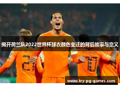 揭开荷兰队2022世界杯球衣颜色变迁的背后故事与意义