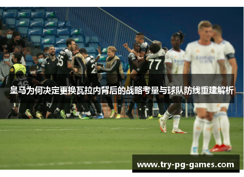 皇马为何决定更换瓦拉内背后的战略考量与球队防线重建解析 皇马为何决定更换瓦拉内背后的战略考量与球队防线重建解析