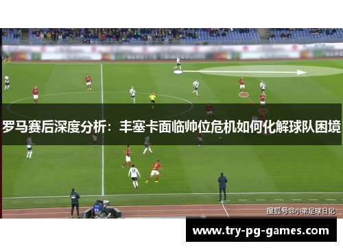 罗马赛后深度分析：丰塞卡面临帅位危机如何化解球队困境