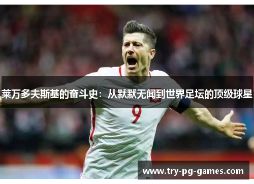 莱万多夫斯基的奋斗史:从默默无闻到世界足坛的顶级球星 莱万多夫斯基的奋斗史:从默默无闻到世界足坛的顶级球星