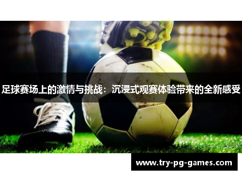 足球赛场上的激情与挑战:沉浸式观赛体验带来的全新感受 足球赛场上的激情与挑战:沉浸式观赛体验带来的全新感受