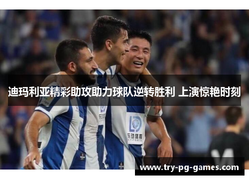 迪玛利亚精彩助攻助力球队逆转胜利 上演惊艳时刻