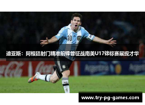 迪亚斯:阿根廷射门精准前锋曾征战南美U17锦标赛展现才华 迪亚斯:阿根廷射门精准前锋曾征战南美U17锦标赛展现才华