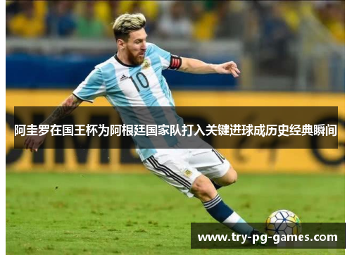 阿圭罗在国王杯为阿根廷国家队打入关键进球成历史经典瞬间