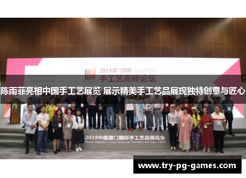 陈雨菲亮相中国手工艺展览 展示精美手工艺品展现独特创意与匠心 陈雨菲亮相中国手工艺展览 展示精美手工艺品展现独特创意与匠心