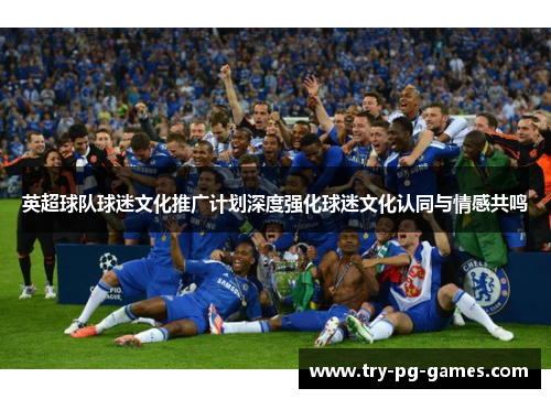 英超球队球迷文化推广计划深度强化球迷文化认同与情感共鸣 英超球队球迷文化推广计划深度强化球迷文化认同与情感共鸣