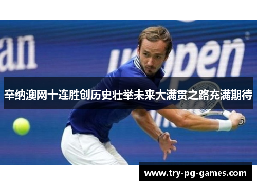 辛纳澳网十连胜创历史壮举未来大满贯之路充满期待
