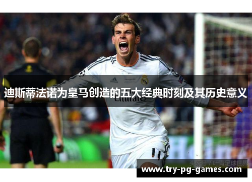 迪斯蒂法诺为皇马创造的五大经典时刻及其历史意义