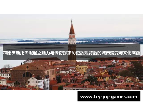 领略罗斯托夫崛起之魅力与传奇探索历史辉煌背后的城市蜕变与文化底蕴