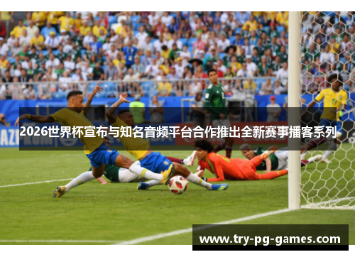 2026世界杯宣布与知名音频平台合作推出全新赛事播客系列
