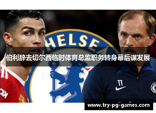 伯利辞去切尔西临时体育总监职务转身幕后谋发展 伯利辞去切尔西临时体育总监职务转身幕后谋发展